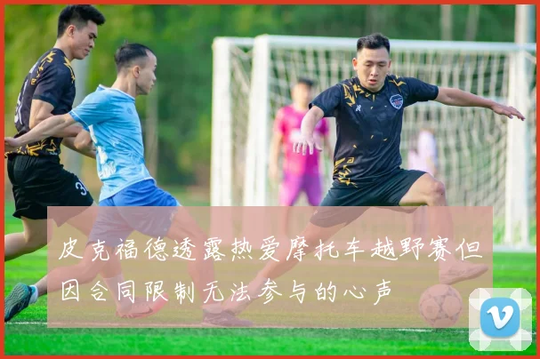 皮克福德透露热爱摩托车越野赛但因合同限制无法参与的心声