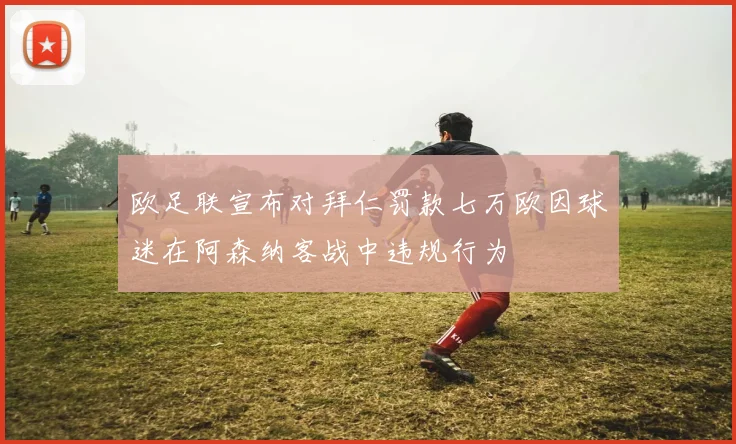 欧足联宣布对拜仁罚款七万欧因球迷在阿森纳客战中违规行为