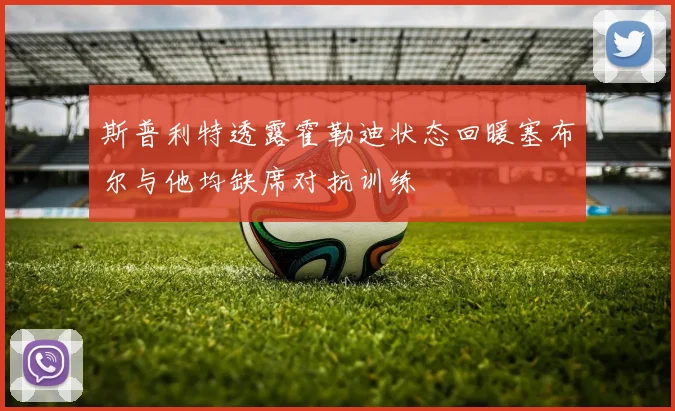 斯普利特透露霍勒迪状态回暖塞布尔与他均缺席对抗训练