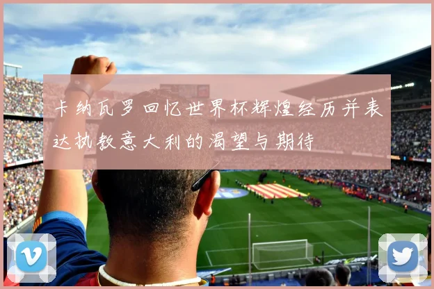 卡纳瓦罗回忆世界杯辉煌经历并表达执教意大利的渴望与期待