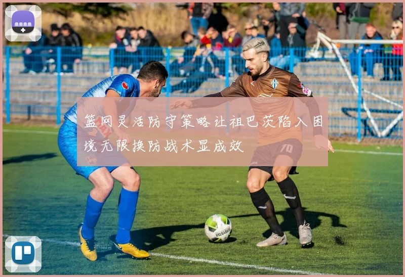 篮网灵活防守策略让祖巴茨陷入困境无限换防战术显成效