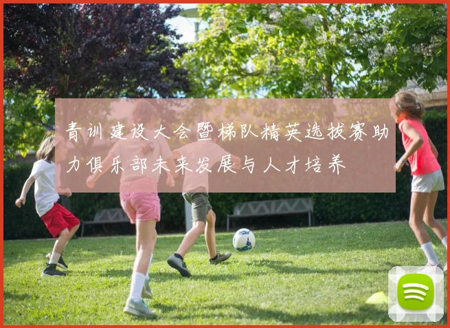 青训建设大会暨梯队精英选拔赛助力俱乐部未来发展与人才培养