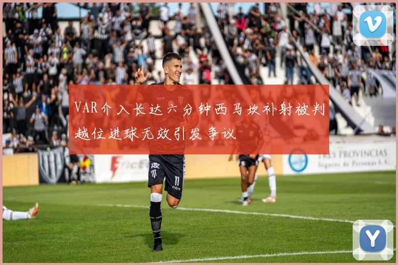VAR介入长达六分钟西马坎补射被判越位进球无效引发争议