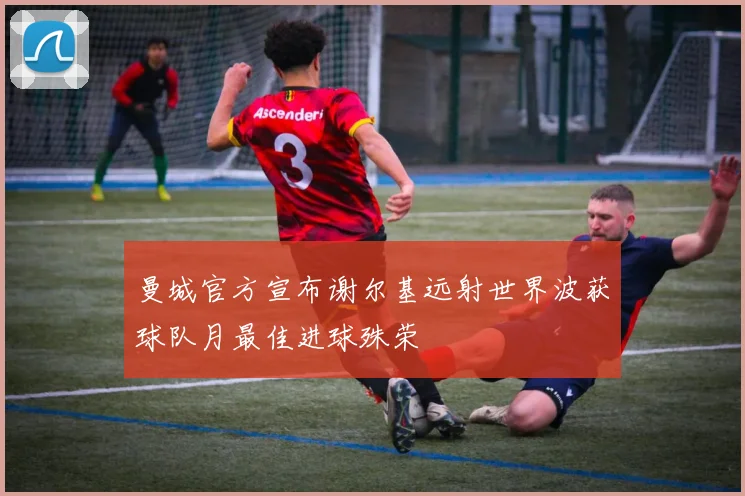 曼城官方宣布谢尔基远射世界波获球队月最佳进球殊荣