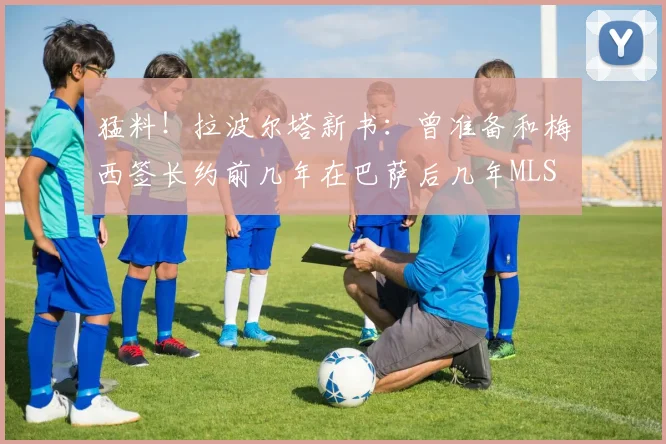 猛料！拉波尔塔新书：曾准备和梅西签长约前几年在巴萨后几年MLS