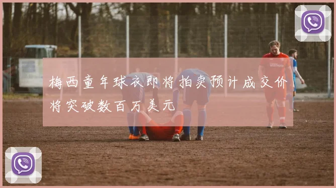 梅西童年球衣即将拍卖预计成交价将突破数百万美元