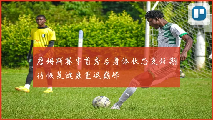 詹姆斯赛季首秀后身体状态良好期待恢复健康重返巅峰