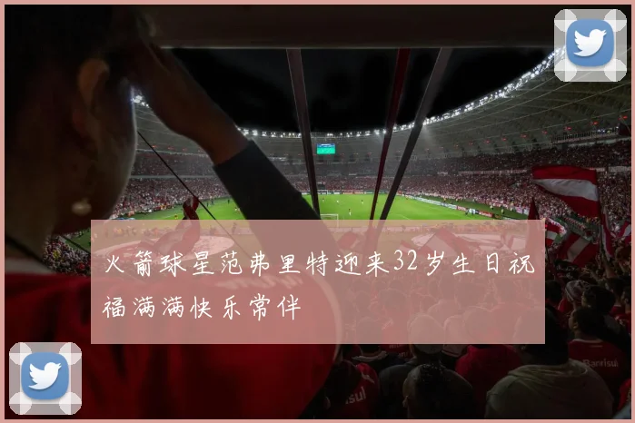 火箭球星范弗里特迎来32岁生日祝福满满快乐常伴