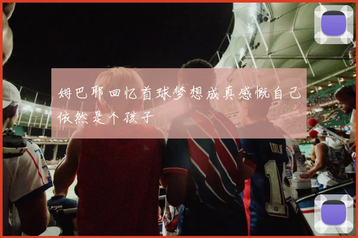 姆巴耶回忆首球梦想成真感慨自己依然是个孩子