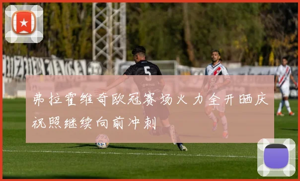 弗拉霍维奇欧冠赛场火力全开晒庆祝照继续向前冲刺