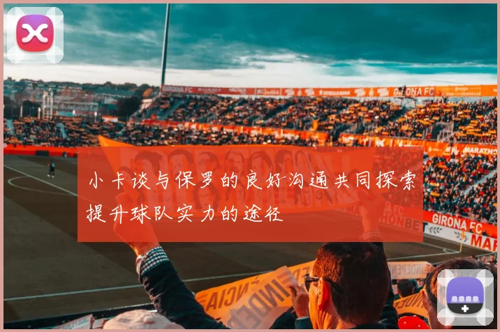 小卡谈与保罗的良好沟通共同探索提升球队实力的途径