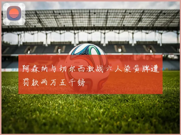 阿森纳与切尔西激战六人染黄牌遭罚款两万五千镑