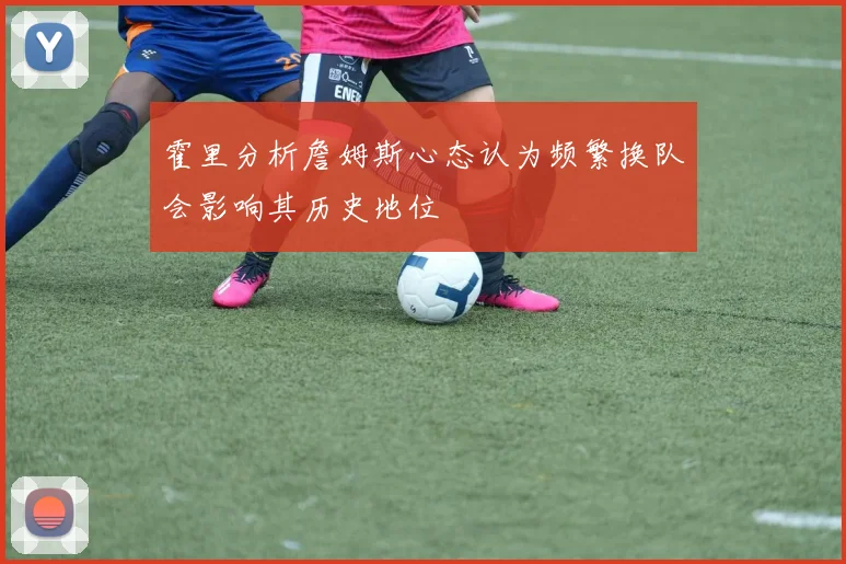 霍里分析詹姆斯心态认为频繁换队会影响其历史地位