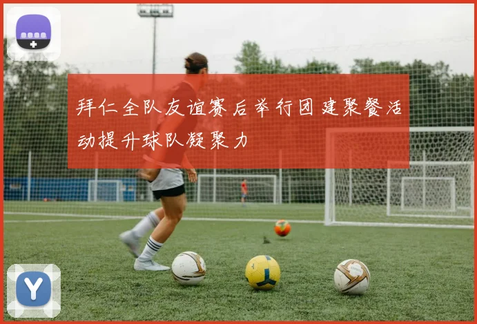 拜仁全队友谊赛后举行团建聚餐活动提升球队凝聚力