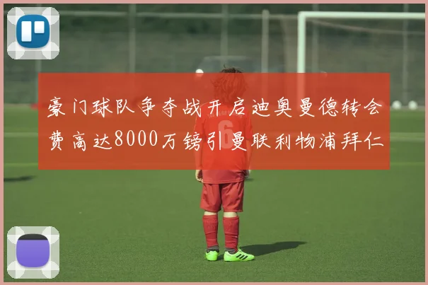 豪门球队争夺战开启迪奥曼德转会费高达8000万镑引曼联利物浦拜仁关注