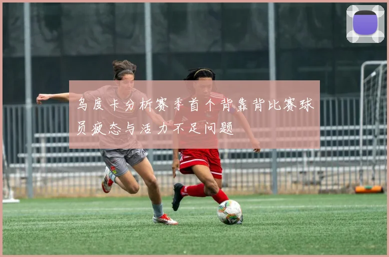 乌度卡分析赛季首个背靠背比赛球员疲态与活力不足问题