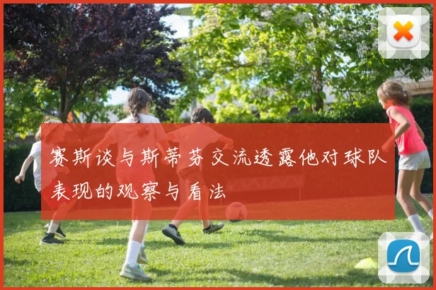赛斯谈与斯蒂芬交流透露他对球队表现的观察与看法