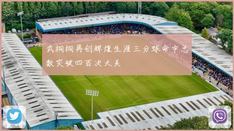 武桐桐再创辉煌生涯三分球命中总数突破四百次大关