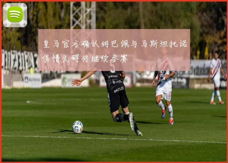 皇马官方确认姆巴佩与马斯坦托诺伤情无碍将继续参赛