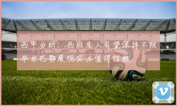 西甲分析：西班牙人有望保持不败毕尔巴鄂展现实力值得信赖