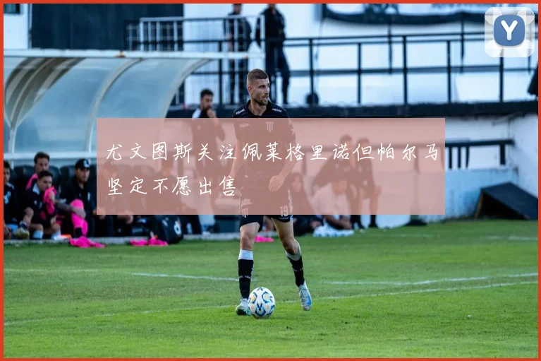 尤文图斯关注佩莱格里诺但帕尔马坚定不愿出售