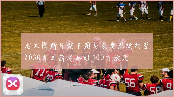 尤文图斯计划下周与麦肯尼续约至2030年年薪将超过400万欧元