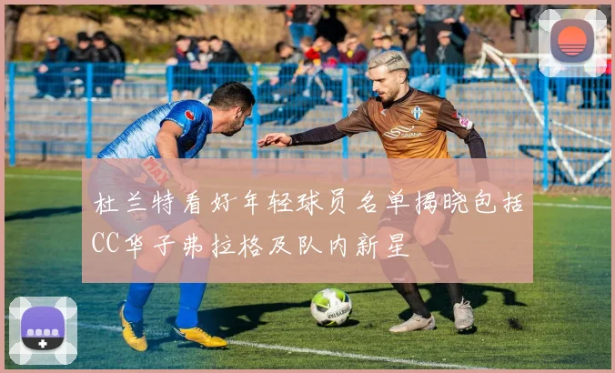 杜兰特看好年轻球员名单揭晓包括CC华子弗拉格及队内新星