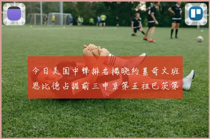 今日美国中锋排名揭晓约基奇文班恩比德占据前三申京第五祖巴茨第九