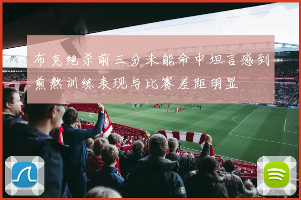 布克绝杀前三分未能命中坦言感到煎熬训练表现与比赛差距明显