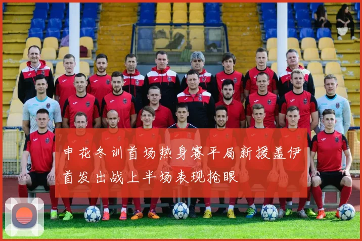 申花冬训首场热身赛平局新援盖伊首发出战上半场表现抢眼