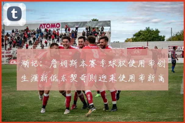 湖记：詹姆斯本赛季球权使用率创生涯新低东契奇则迎来使用率新高