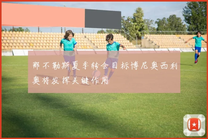 那不勒斯夏季转会目标博尼奥西利奥将发挥关键作用