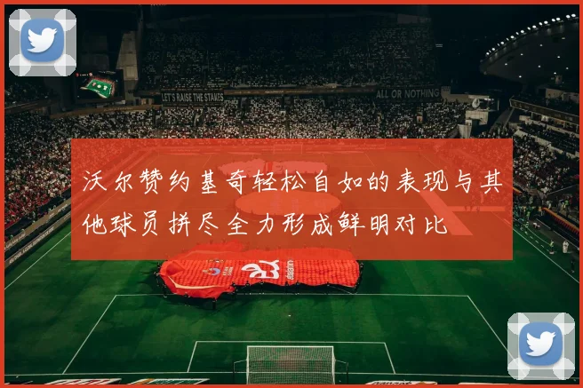 沃尔赞约基奇轻松自如的表现与其他球员拼尽全力形成鲜明对比