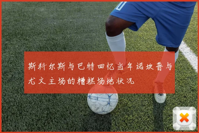 斯科尔斯与巴特回忆当年诺坎普与尤文主场的糟糕场地状况