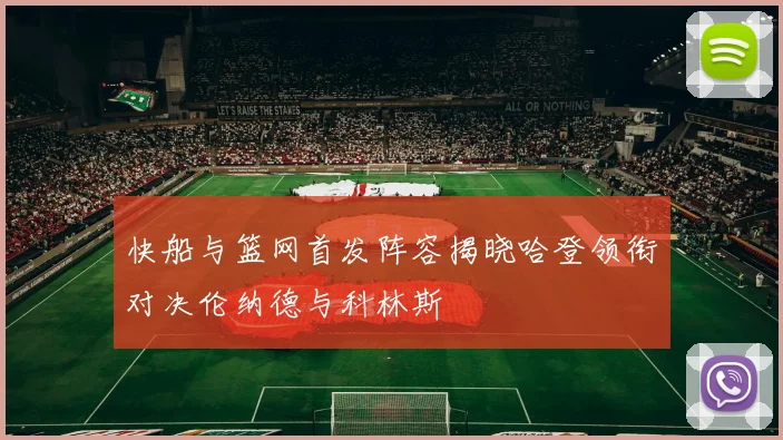 快船与篮网首发阵容揭晓哈登领衔对决伦纳德与科林斯