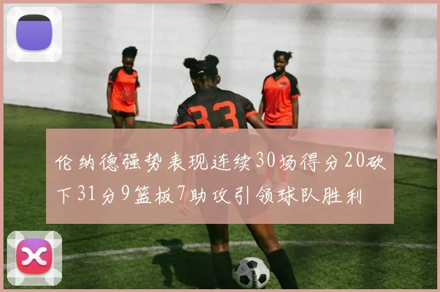 伦纳德强势表现连续30场得分20砍下31分9篮板7助攻引领球队胜利