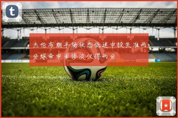 杰伦布朗半场状态低迷中投失准两分球命中率惨淡仅得两分