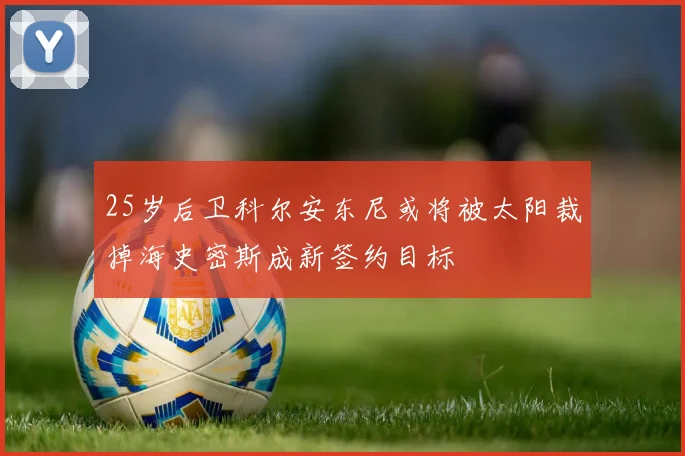 25岁后卫科尔安东尼或将被太阳裁掉海史密斯成新签约目标