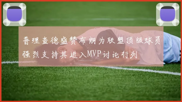 普理查德盛赞布朗为联盟顶级球员强烈支持其进入MVP讨论行列