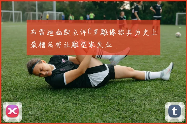 布雷迪幽默点评C罗雕像称其为史上最糟或将让雕塑家失业
