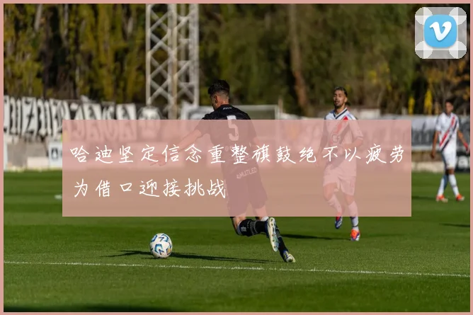 哈迪坚定信念重整旗鼓绝不以疲劳为借口迎接挑战