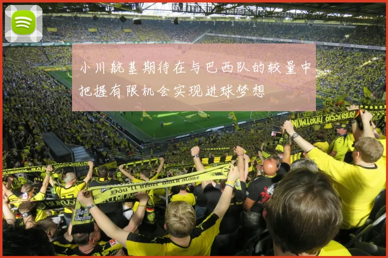 小川航基期待在与巴西队的较量中把握有限机会实现进球梦想