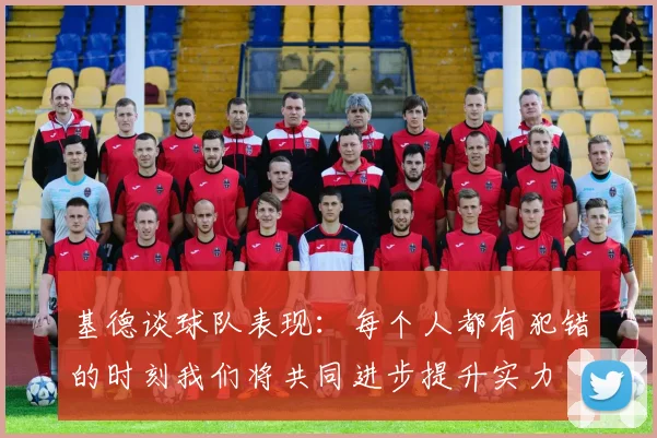 基德谈球队表现：每个人都有犯错的时刻我们将共同进步提升实力